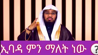 ኢባዳ ማለት ምን ማለት ነው?            ኡስታዝ ማሀመድ ሀስን.