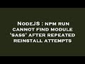 NodeJS : npm run cannot find module 'sass' after repeated reinstall attempts