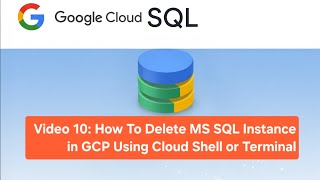 Video 10: How To Delete MS SQL Instance in GCP Using Cloud Shell or Terminal