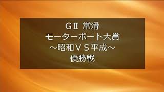 GⅡ 常滑 モーターボート大賞〜昭和ＶＳ平成〜  優勝戦