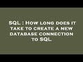 SQL : How long does it take to create a new database connection to SQL