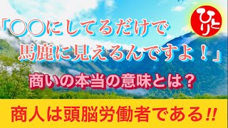 「○○にしているだけで馬鹿に見えるんですよ！」商いの本当の意味とは？商人は頭脳労働者である‼︎