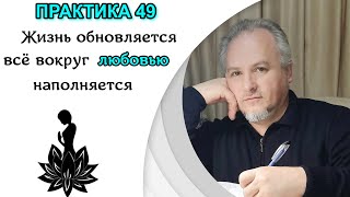 ПРАКТИКА 49. ЖИЗНЬ ОБНОВЛЯЕТСЯ, ЛЮБОВЬЮ НАПОЛНЯЕТСЯ.