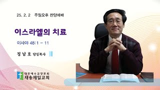 이스라엘의 치료 | 사48:1~11  | 정남호 담임목사 | 주일오후찬양예배 | 25. 2. 2