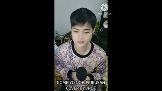 GOMPIYO NOH PIUPUSAN  COVER BY JHOE