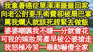 我拿著癌症單渾渾噩噩回家，向老公討要手術費卻被扇巴掌，罵我爛人就該死趕緊去做飯，婆婆嘲諷我不賺一分就會花，可我的嫁妝房產早被公婆搶走，我怒極冷笑一舉動嚇傻全家 真情故事會||老年故事||情感需求