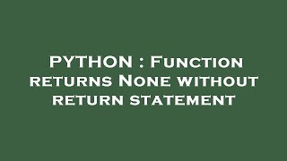 PYTHON : Function returns None without return statement