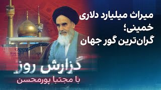 گزارش روز با مجتبا پورمحسن: میراث میلیارد دلاری خمینی؛ گران‌ترین گور جهان
