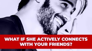 WHAT IF SHE ACTIVELY CONNECTS WITH YOUR FRIENDS?