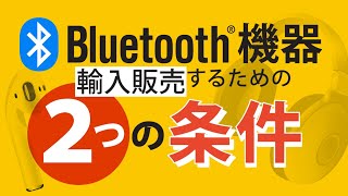 Bluetooth機器を輸入販売したい人必見！ 販売するための『２つの条件』