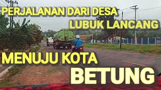 PERJALANAN dari desa LUBUK LANCANG ke kota Betung Banyuasin