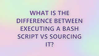 What is the difference between executing a Bash script vs sourcing it? (5 SOLUTIONS!!)