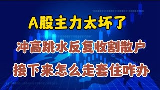 A股主力太坏了，冲高跳水反复收割散户，接下来怎么走套住咋办？