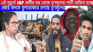 এই মুহূর্তে ISF কর্মীর ঘর ভাঙ্গে তৃণমূলের পার্টি অফিস হচ্ছে, জোর কদমে বুলডোজার চলছে তৃণমূলের দেখুন