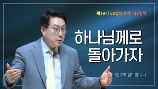 [제19기 50일의 기적 설교] 47일차 | 하나님께로 돌아가자_김의철 목사님