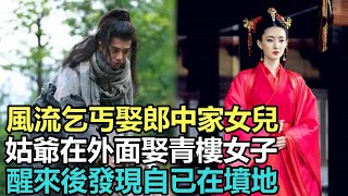 民間故事合集：風流乞丐娶郎中家女兒，姑爺在外面娶青樓女子，醒來後發現自已在墳地