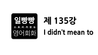 일빵빵 영어회화 제 135강  : 회화표현공부, 대본 L/C, 패턴 (I didn't mean to)