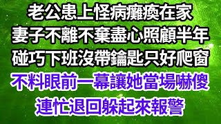 老公患上怪病癱瘓在家，妻子不離不棄盡心照顧半年，碰巧下班沒帶鑰匙只好爬窗，不料眼前一幕讓她當場嚇傻，連忙退回躲起來報警