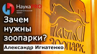 Зачем нужны зоопарки? – зоолог Александр Игнатенко | Лекции по зоологии | Научпоп | НаукаPRO