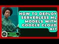 How To Deploy Serverless ML Models With Google Cloud AI? - AI and Machine Learning Explained