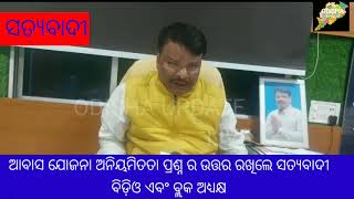 ଆବାସ ଯୋଜନା ଅନିୟମିତତା ପ୍ରଶ୍ନ ର ଉତ୍ତର ରଖିଲେ ସତ୍ୟବାଦୀ ବିଡିଓ ଏବଂ ବ୍ଲକ ଅଧକ୍ଷ.