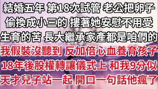 結婚五年 第18次試管 老公把卵子偷換成小三的 摟著她安慰不用受生育的苦 長大繼承家產都是咱們的 我假裝沒聽到 反加倍心血養育孩子 18年後股權轉讓儀式上 和我9分似天才兒子站一起 開口一句話他瘋了