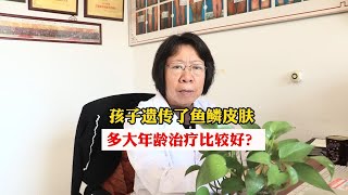 孩子遗传了鱼鳞病，多大年龄治疗比较好？