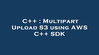 C++ : Multipart Upload S3 using AWS C++ SDK