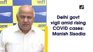 Delhi govt vigil amid rising COVID cases: Manish Sisodia
