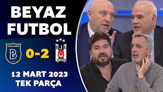 Beyaz Futbol 12 Mart 2023 Tek Parça / Başakşehir 0-2 Beşiktaş