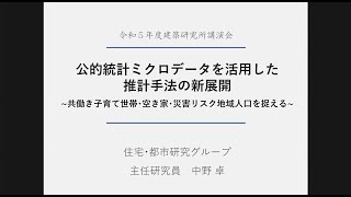 令和５年度　国立研究開発法人建築研究所講演会　プログラム４「公的統計ミクロデータを活用した推計手法の新展開 」住宅・都市研究グループ　主任研究員　中野　卓