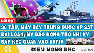 Điểm nóng BNC, 30 tàu, máy bay Trung Quốc áp sát Đài Loan; Mỹ báo động Thổ Nhĩ Kỳ kéo quân vào Syria