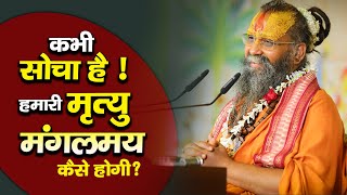 | क्या कभी सोचा है ! हमारी मृत्यु मंगलमय कैसे होगी ? |