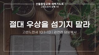 [산돌중앙교회] 23.06.28 새벽기도회 | 절대 우상을 섬기지 말라