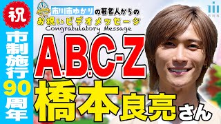 A.B.C-Z 橋本良亮さん【市川市 市制施行90周年お祝いメッセージ】