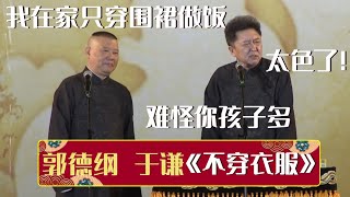 郭德纲：我在家只穿围裙做饭~于谦：太色了！难怪你孩子多！《不穿衣服》郭德纲 于谦| 德云社相声大全 | #郭德纲 #于谦 #岳云鹏 #孙越 #张鹤伦 #郎鹤炎 #高峰 大收录，助眠相声