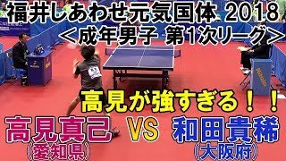 【高見が強すぎる！！】福井しあわせ元気国体2018 卓球競技会 成年男子 第1次リーグ 高見真己(愛知県)VS和田貴稀(大阪府)