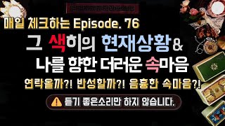 [타로] 그 색히의 현재상황\u0026 더러운 속마음 ep.76  Ι 매일 체크하는 Ι 연락, 반성, 재회, 속마음