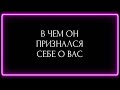 В ЧЕМ ОН ПРИЗНАЛСЯ СЕБЕ О ВАС ?