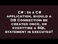 C# : In a C# application, should a DB Connection be created once, or everytime a SQL statement is ex