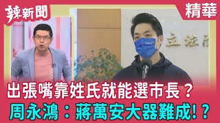 【辣新聞 精華】出張嘴靠姓氏就能選市長？   周永鴻：蔣萬安大器難成!? 2022.04.01