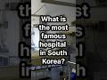 What is the most famous hospital in South Korea?