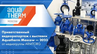 Приветственный видеорепортаж с выставки Aquatherm Moscow — 2023 от медиагруппы ARMTORG