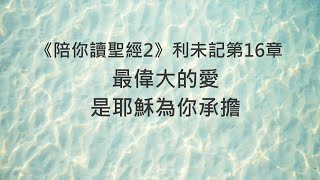 最偉大的愛，是耶穌為你承擔《利未記16》｜陪你讀聖經2