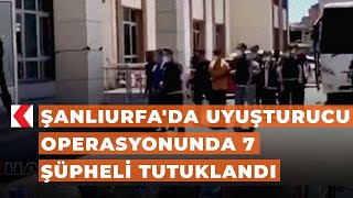 Şanlıurfa'da uyuşturucu operasyonunda 7 şüpheli tutuklandı