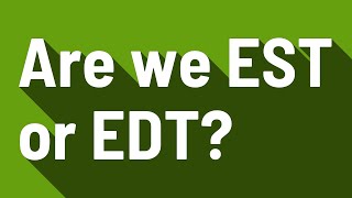 Are we EST or EDT?