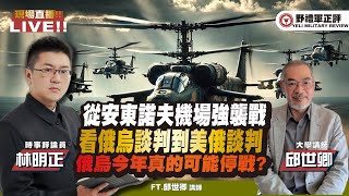 【野禮軍正評】從安東諾夫機場強襲戰，看俄烏談判到美俄談判 俄烏今年真的可能停戰? ft.林明正ｘ邱世卿