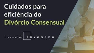 [Carreira do Advogado] Cuidados para eficiência do Divórcio Consensual