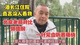 潘长江住院直言没人看我，北京老哥对比赵本山郭德纲，一针见血听着痛快