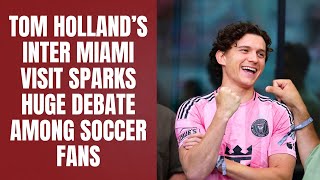 Tom Holland’s Inter Miami Visit Sparks Huge Debate Among Soccer Fans